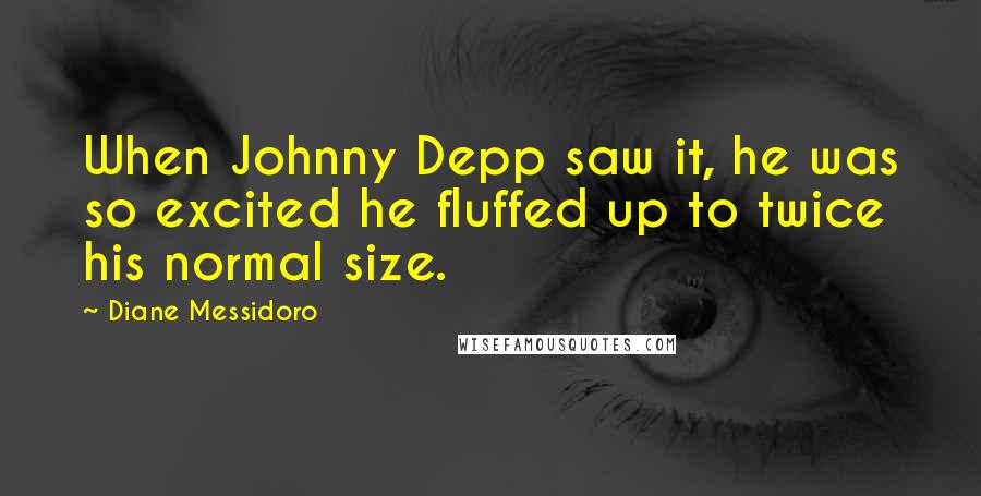 Diane Messidoro Quotes: When Johnny Depp saw it, he was so excited he fluffed up to twice his normal size.