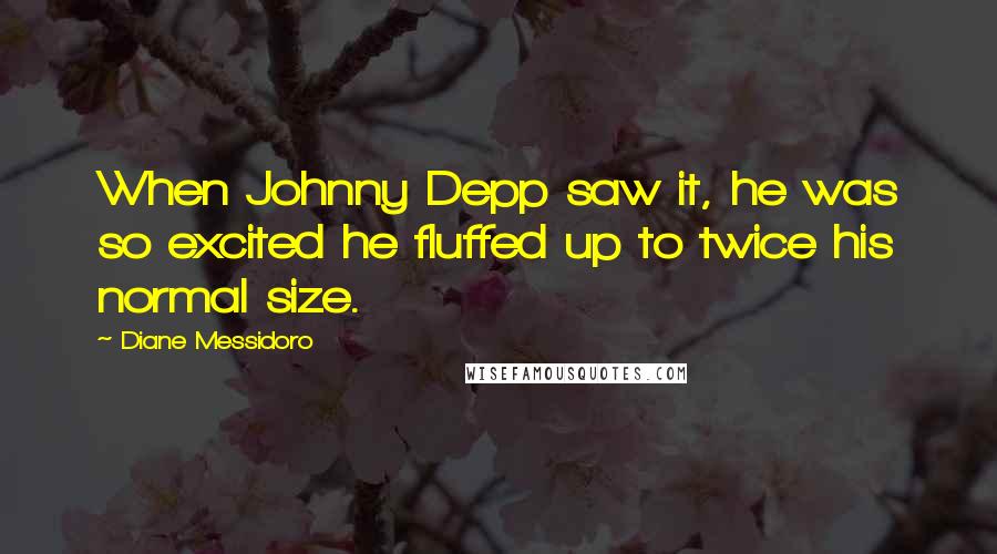 Diane Messidoro Quotes: When Johnny Depp saw it, he was so excited he fluffed up to twice his normal size.