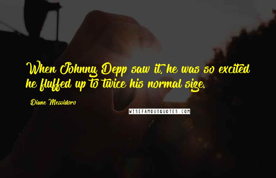 Diane Messidoro Quotes: When Johnny Depp saw it, he was so excited he fluffed up to twice his normal size.