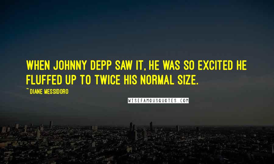 Diane Messidoro Quotes: When Johnny Depp saw it, he was so excited he fluffed up to twice his normal size.