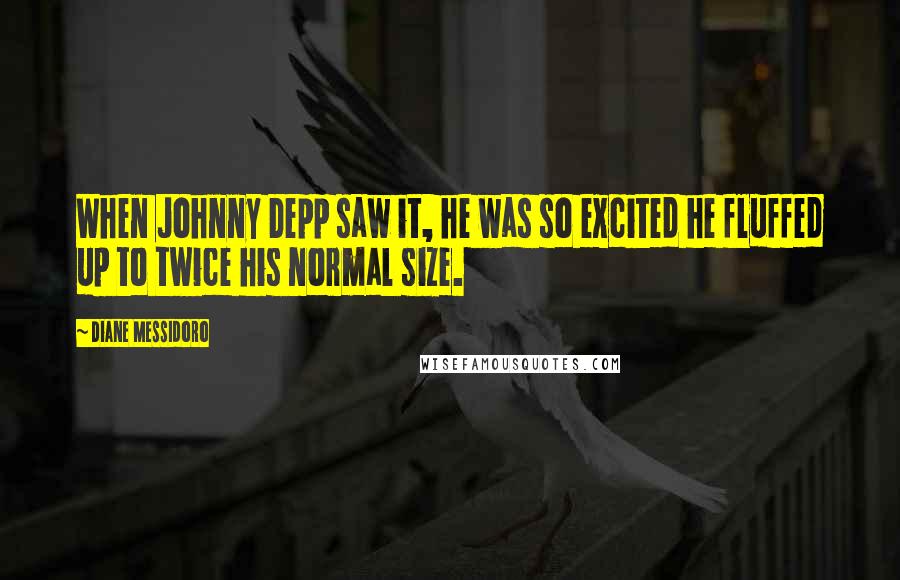 Diane Messidoro Quotes: When Johnny Depp saw it, he was so excited he fluffed up to twice his normal size.