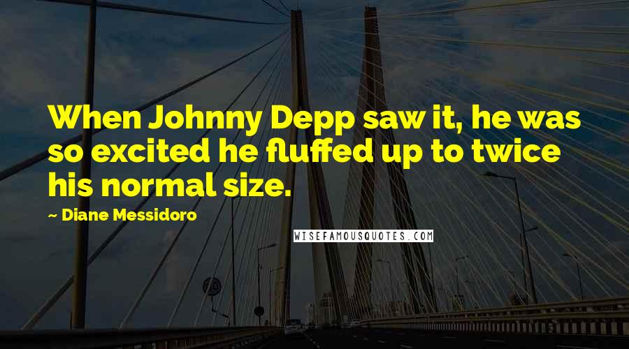 Diane Messidoro Quotes: When Johnny Depp saw it, he was so excited he fluffed up to twice his normal size.