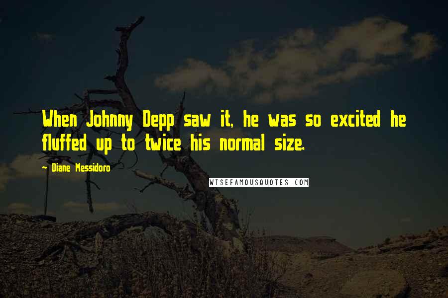 Diane Messidoro Quotes: When Johnny Depp saw it, he was so excited he fluffed up to twice his normal size.