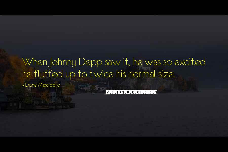 Diane Messidoro Quotes: When Johnny Depp saw it, he was so excited he fluffed up to twice his normal size.