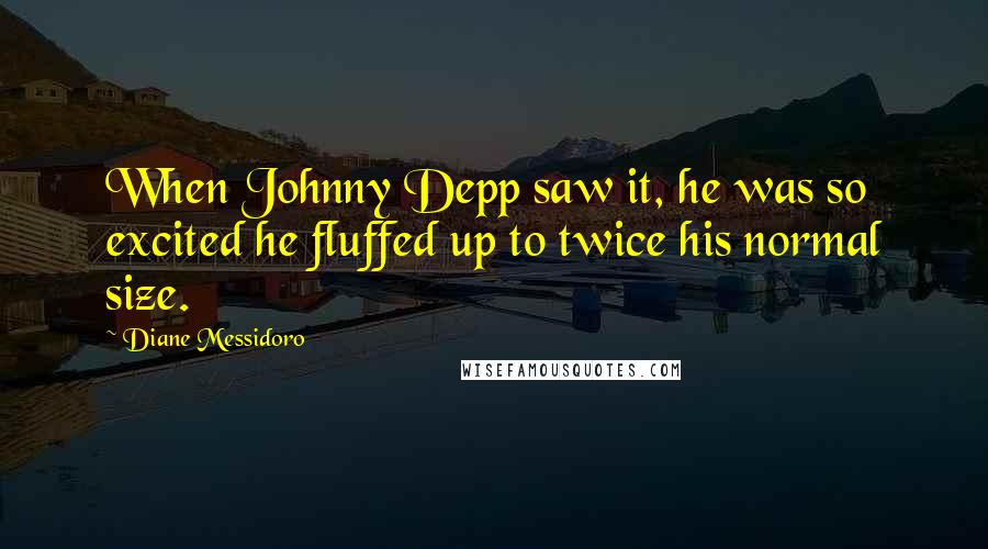 Diane Messidoro Quotes: When Johnny Depp saw it, he was so excited he fluffed up to twice his normal size.