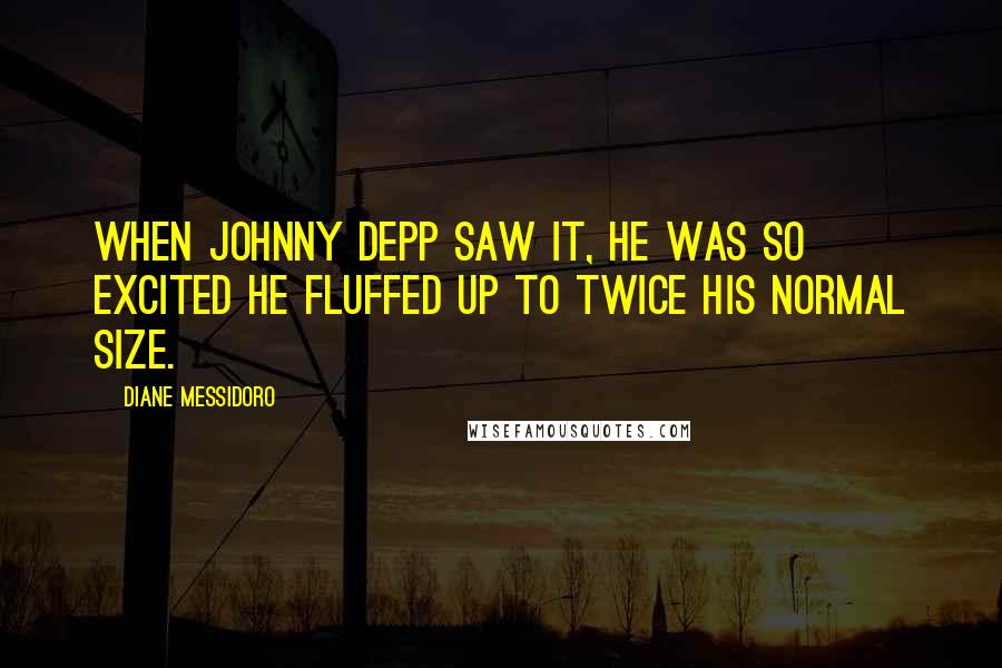 Diane Messidoro Quotes: When Johnny Depp saw it, he was so excited he fluffed up to twice his normal size.