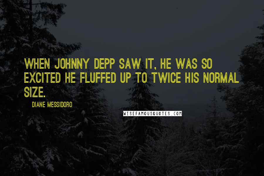 Diane Messidoro Quotes: When Johnny Depp saw it, he was so excited he fluffed up to twice his normal size.