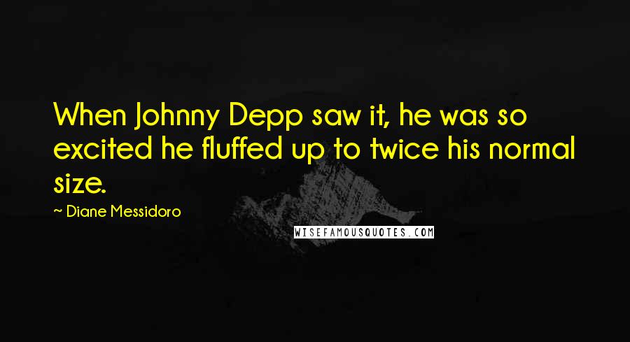 Diane Messidoro Quotes: When Johnny Depp saw it, he was so excited he fluffed up to twice his normal size.