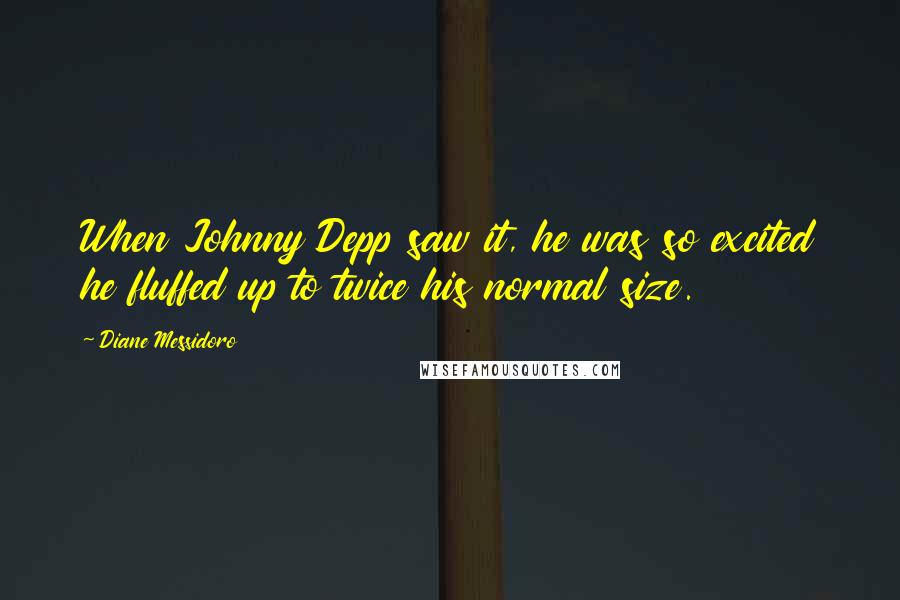 Diane Messidoro Quotes: When Johnny Depp saw it, he was so excited he fluffed up to twice his normal size.