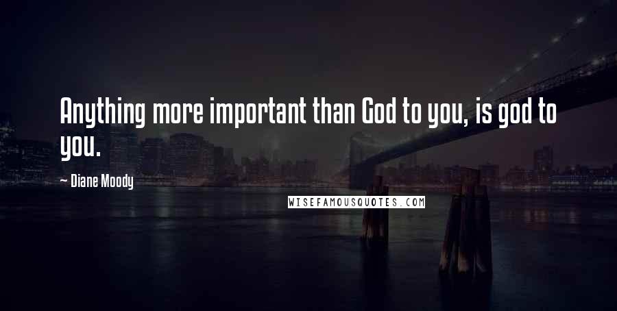 Diane Moody Quotes: Anything more important than God to you, is god to you.