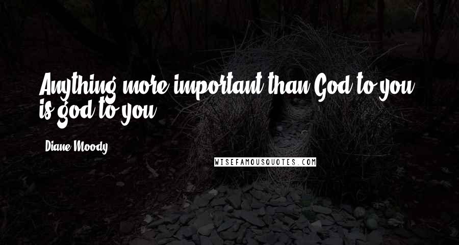 Diane Moody Quotes: Anything more important than God to you, is god to you.