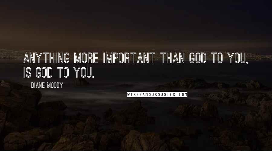 Diane Moody Quotes: Anything more important than God to you, is god to you.