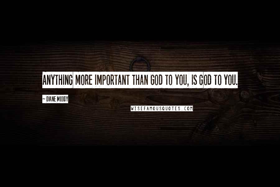 Diane Moody Quotes: Anything more important than God to you, is god to you.