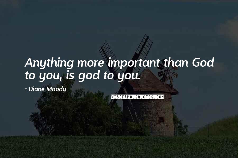 Diane Moody Quotes: Anything more important than God to you, is god to you.