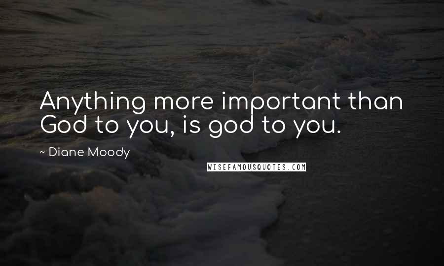 Diane Moody Quotes: Anything more important than God to you, is god to you.