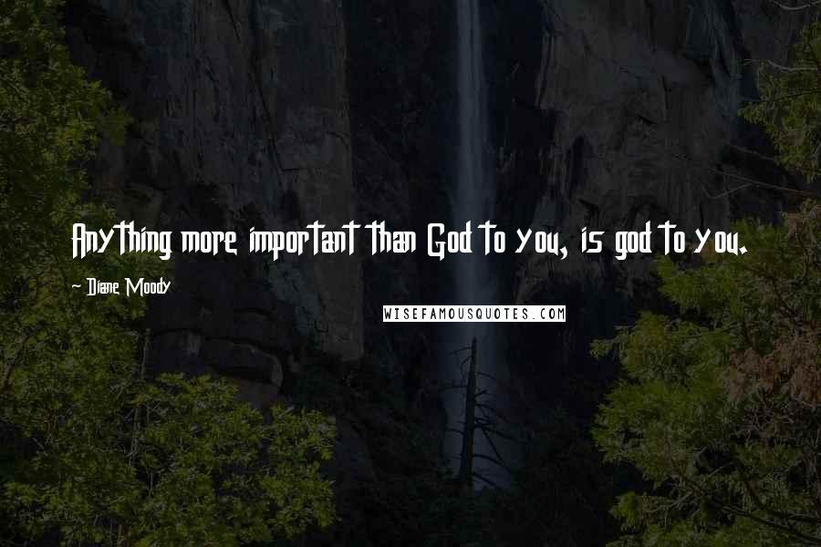 Diane Moody Quotes: Anything more important than God to you, is god to you.