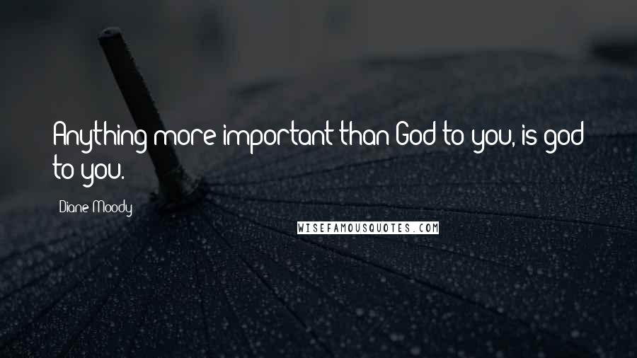 Diane Moody Quotes: Anything more important than God to you, is god to you.