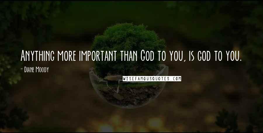 Diane Moody Quotes: Anything more important than God to you, is god to you.