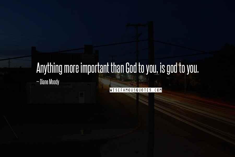 Diane Moody Quotes: Anything more important than God to you, is god to you.