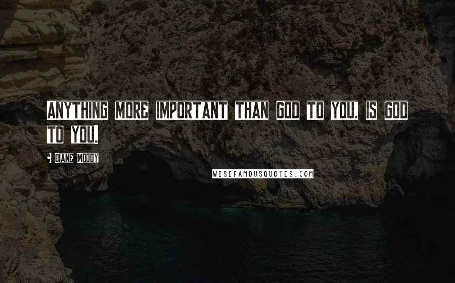 Diane Moody Quotes: Anything more important than God to you, is god to you.