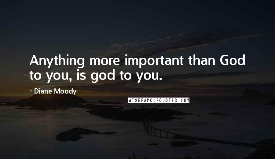 Diane Moody Quotes: Anything more important than God to you, is god to you.