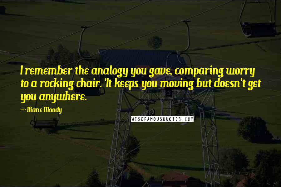 Diane Moody Quotes: I remember the analogy you gave, comparing worry to a rocking chair. 'It keeps you moving but doesn't get you anywhere.