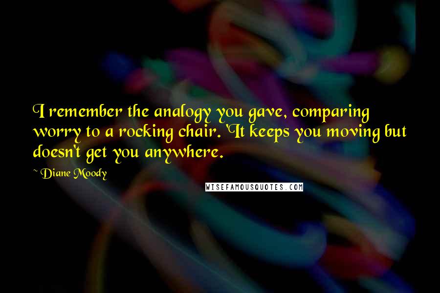 Diane Moody Quotes: I remember the analogy you gave, comparing worry to a rocking chair. 'It keeps you moving but doesn't get you anywhere.