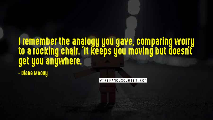 Diane Moody Quotes: I remember the analogy you gave, comparing worry to a rocking chair. 'It keeps you moving but doesn't get you anywhere.