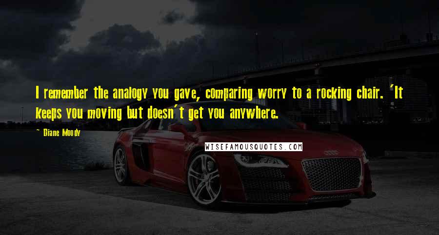 Diane Moody Quotes: I remember the analogy you gave, comparing worry to a rocking chair. 'It keeps you moving but doesn't get you anywhere.