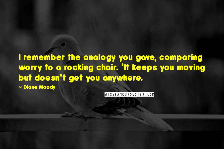 Diane Moody Quotes: I remember the analogy you gave, comparing worry to a rocking chair. 'It keeps you moving but doesn't get you anywhere.