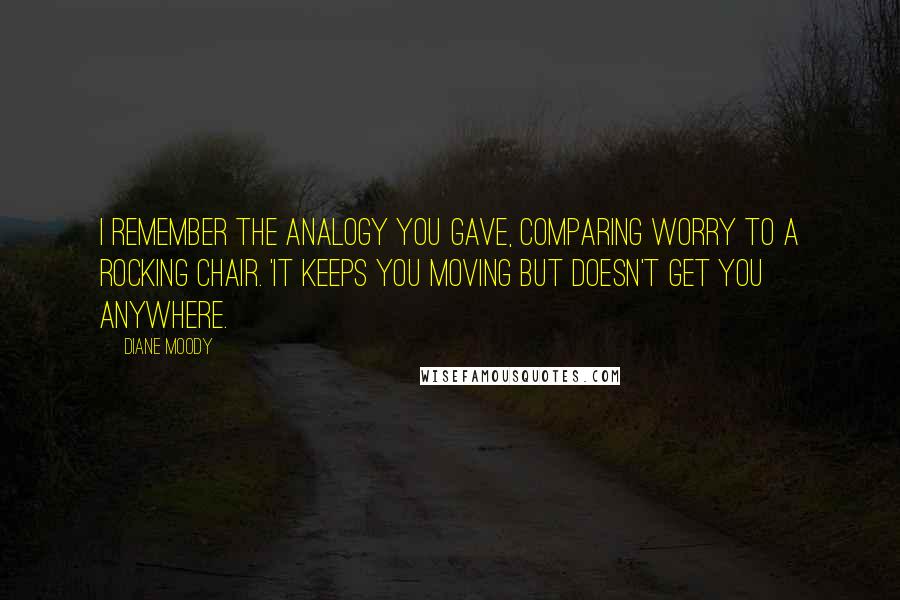 Diane Moody Quotes: I remember the analogy you gave, comparing worry to a rocking chair. 'It keeps you moving but doesn't get you anywhere.