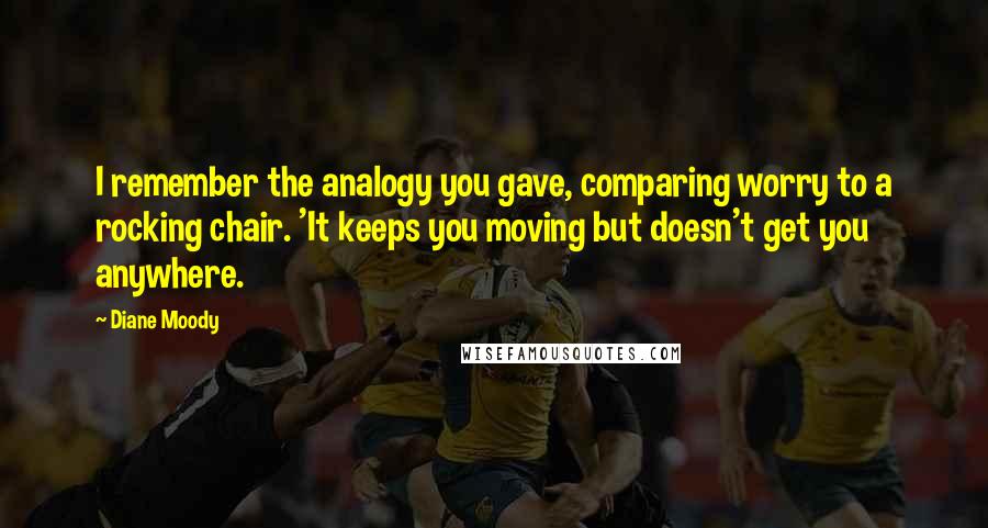 Diane Moody Quotes: I remember the analogy you gave, comparing worry to a rocking chair. 'It keeps you moving but doesn't get you anywhere.