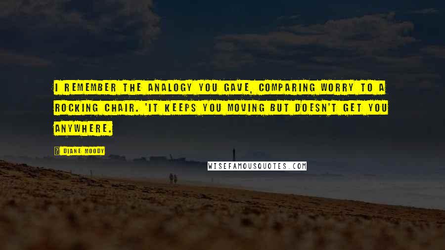 Diane Moody Quotes: I remember the analogy you gave, comparing worry to a rocking chair. 'It keeps you moving but doesn't get you anywhere.