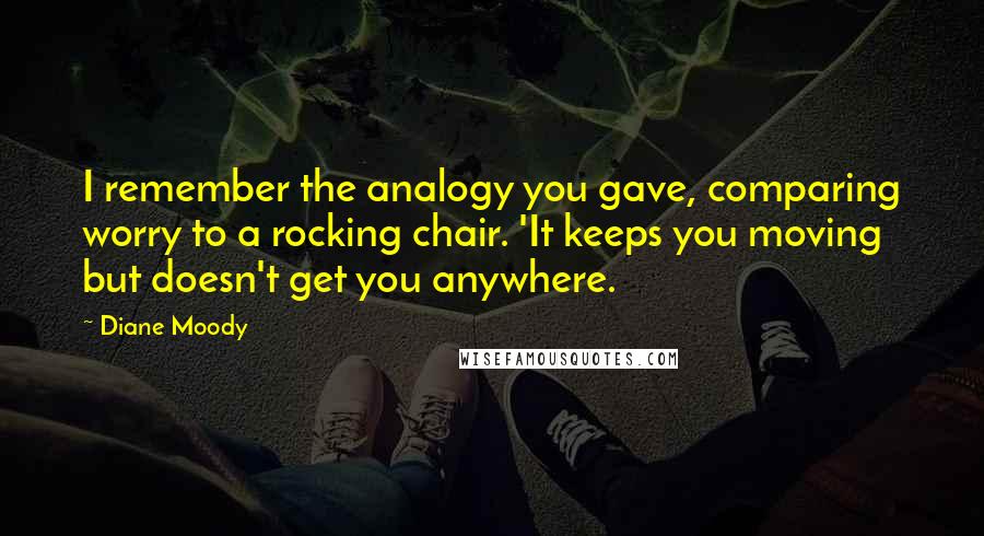 Diane Moody Quotes: I remember the analogy you gave, comparing worry to a rocking chair. 'It keeps you moving but doesn't get you anywhere.