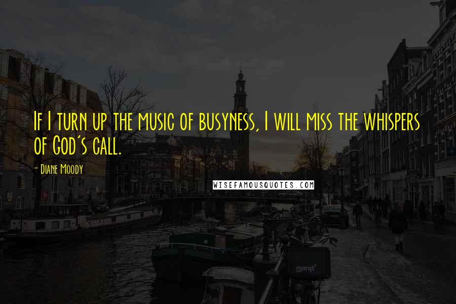 Diane Moody Quotes: If I turn up the music of busyness, I will miss the whispers of God's call.