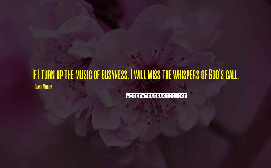 Diane Moody Quotes: If I turn up the music of busyness, I will miss the whispers of God's call.