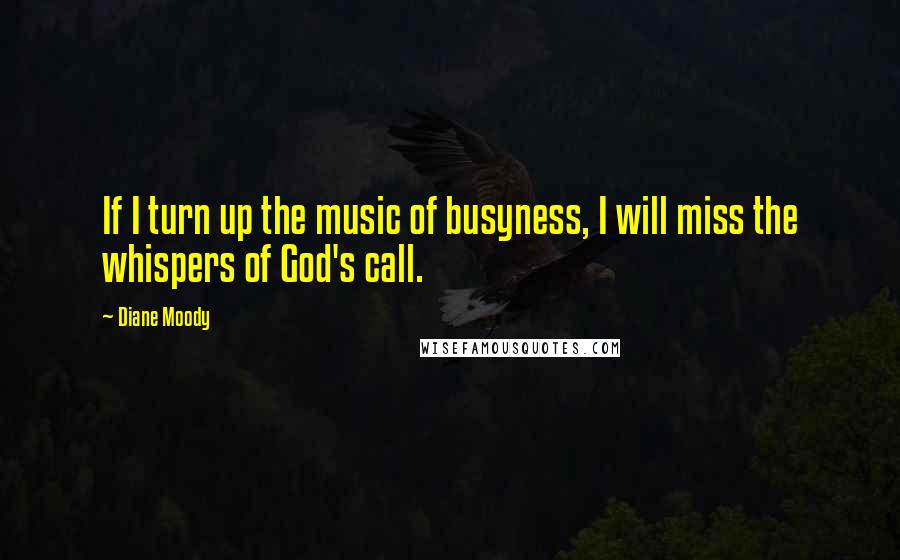 Diane Moody Quotes: If I turn up the music of busyness, I will miss the whispers of God's call.