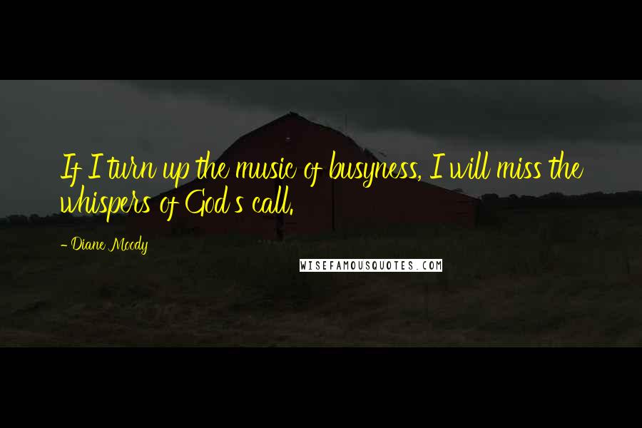 Diane Moody Quotes: If I turn up the music of busyness, I will miss the whispers of God's call.