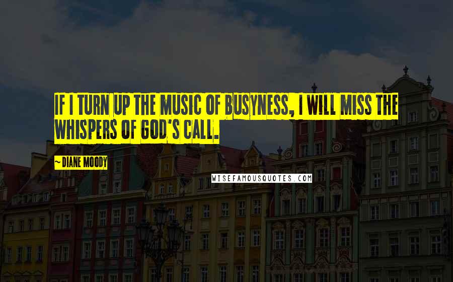 Diane Moody Quotes: If I turn up the music of busyness, I will miss the whispers of God's call.