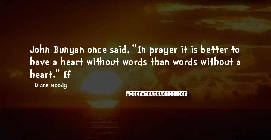 Diane Moody Quotes: John Bunyan once said, "In prayer it is better to have a heart without words than words without a heart." If