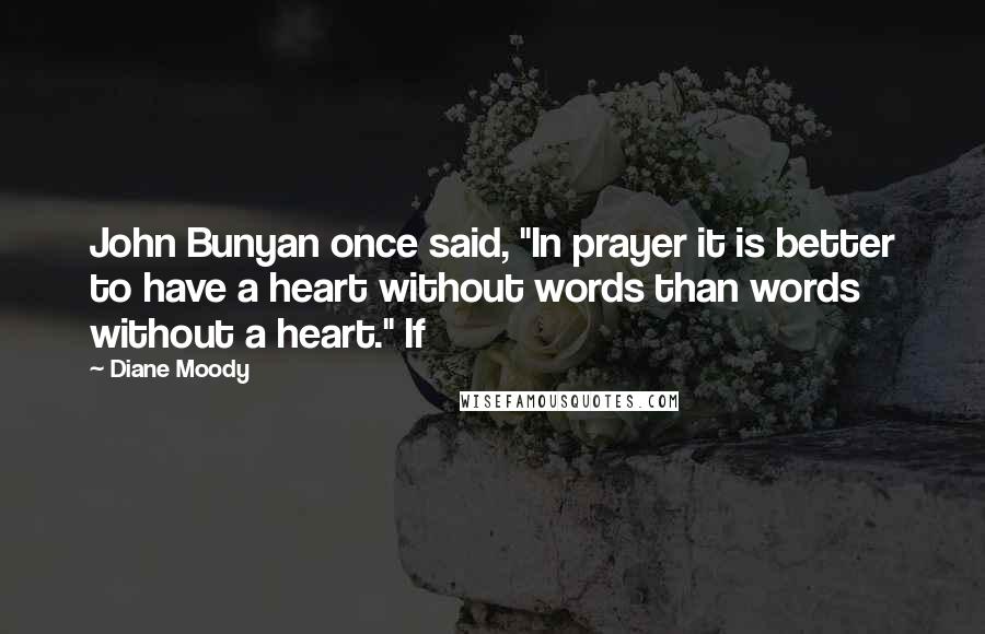 Diane Moody Quotes: John Bunyan once said, "In prayer it is better to have a heart without words than words without a heart." If