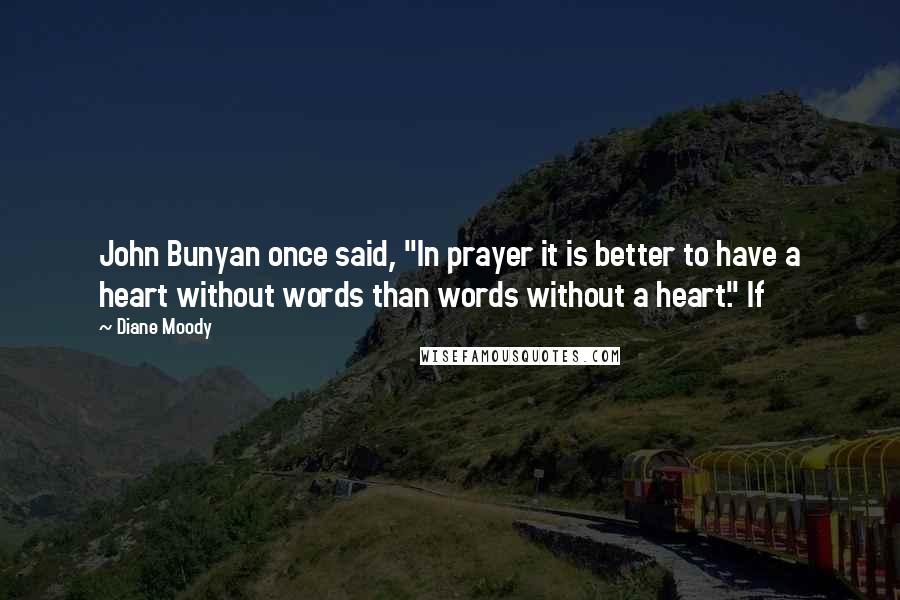Diane Moody Quotes: John Bunyan once said, "In prayer it is better to have a heart without words than words without a heart." If