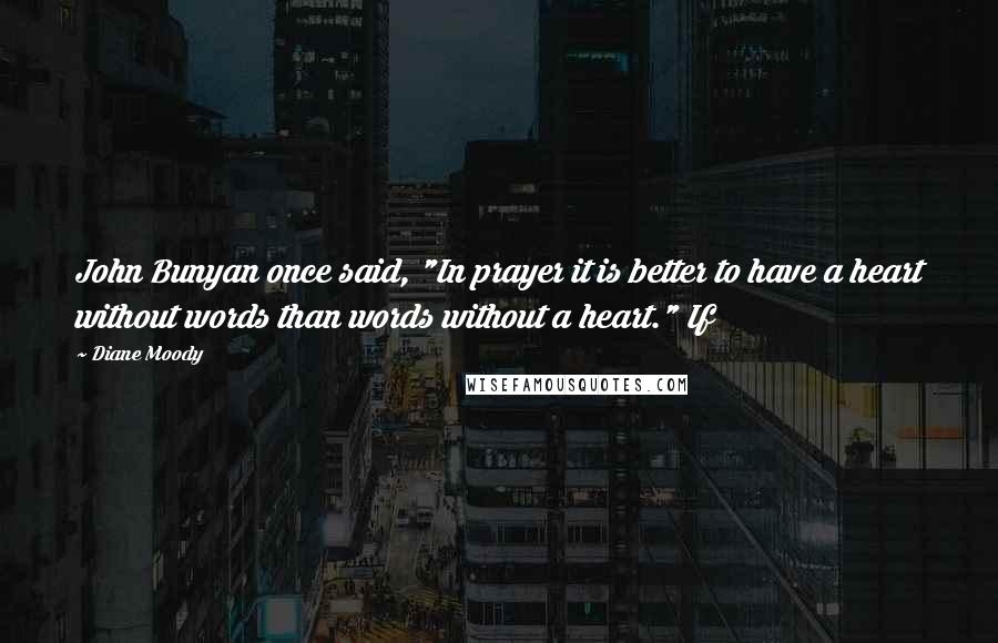 Diane Moody Quotes: John Bunyan once said, "In prayer it is better to have a heart without words than words without a heart." If