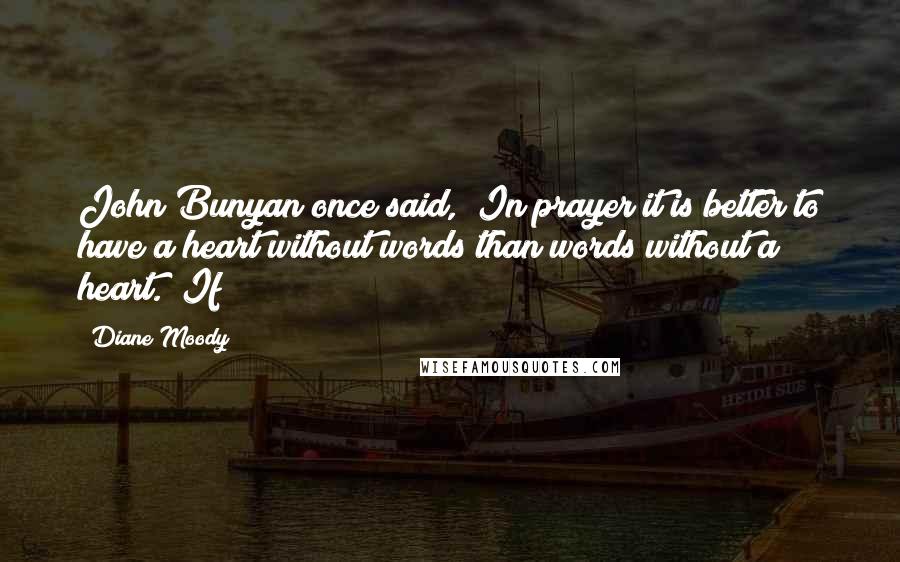 Diane Moody Quotes: John Bunyan once said, "In prayer it is better to have a heart without words than words without a heart." If