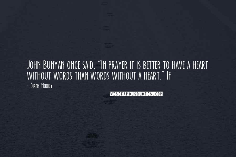 Diane Moody Quotes: John Bunyan once said, "In prayer it is better to have a heart without words than words without a heart." If