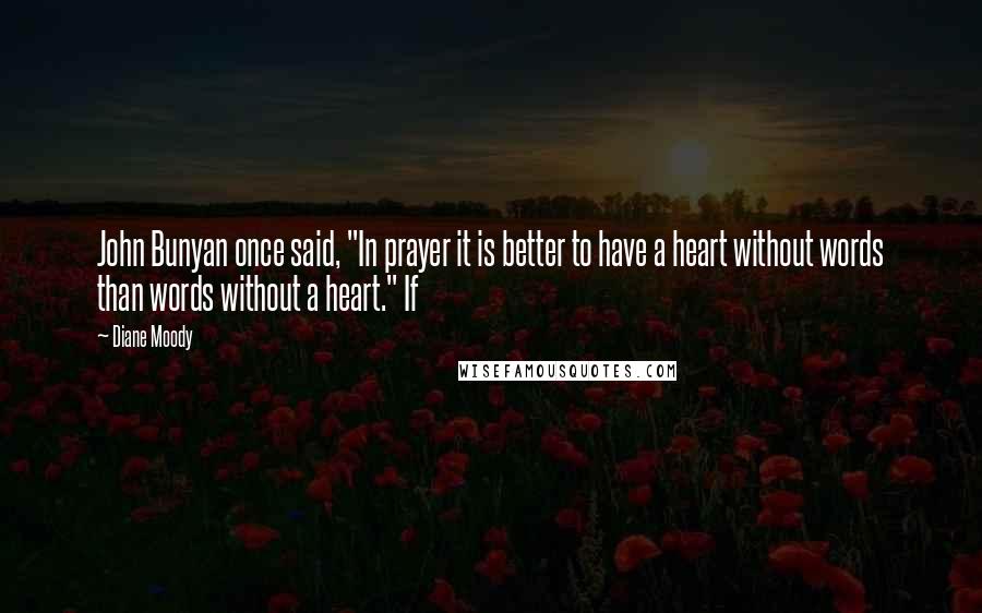 Diane Moody Quotes: John Bunyan once said, "In prayer it is better to have a heart without words than words without a heart." If