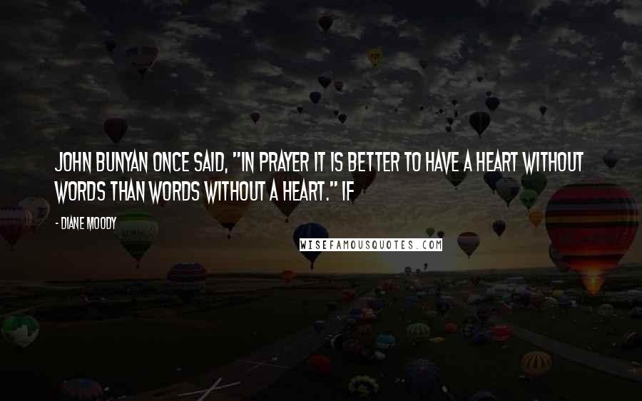 Diane Moody Quotes: John Bunyan once said, "In prayer it is better to have a heart without words than words without a heart." If