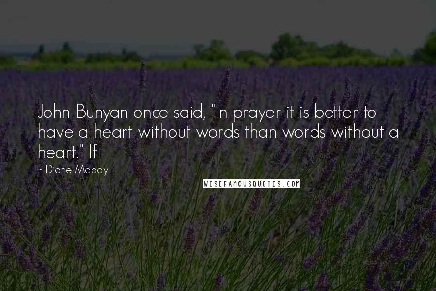 Diane Moody Quotes: John Bunyan once said, "In prayer it is better to have a heart without words than words without a heart." If