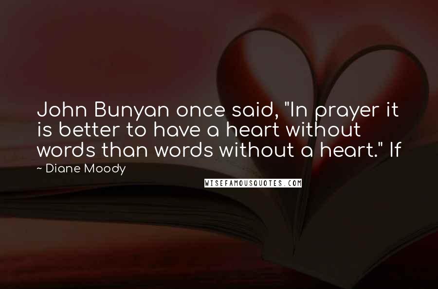 Diane Moody Quotes: John Bunyan once said, "In prayer it is better to have a heart without words than words without a heart." If