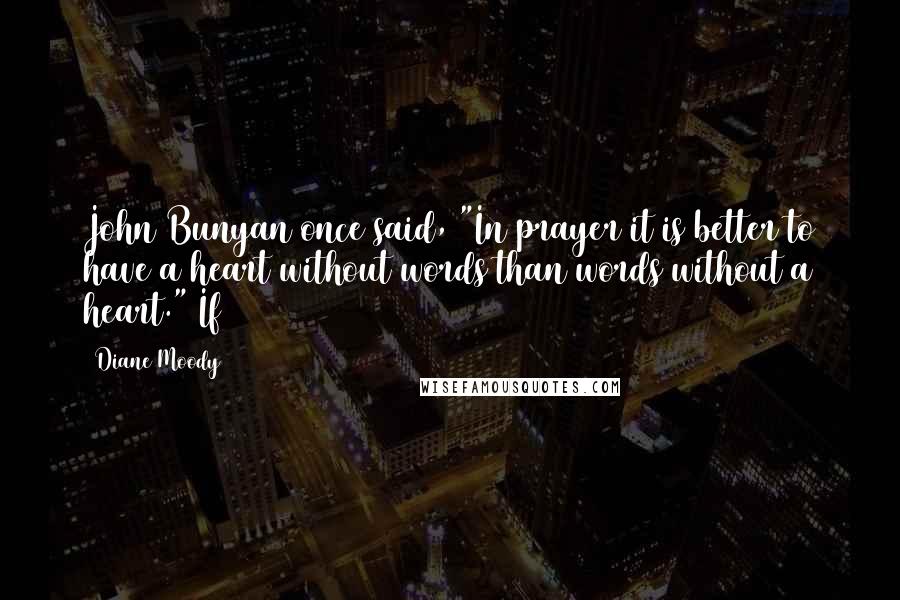 Diane Moody Quotes: John Bunyan once said, "In prayer it is better to have a heart without words than words without a heart." If